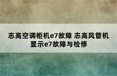 志高空调柜机e7故障 志高风管机显示e7故障与检修